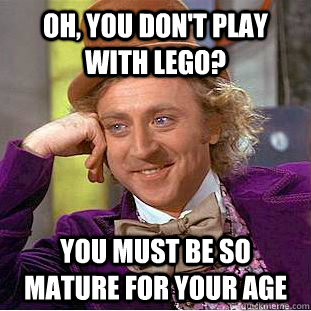 Oh, you don't play with lego? You MUST BE SO MATURE FOR YOUR AGE  Psychotic Willy Wonka