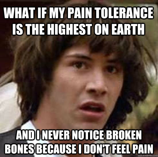 what if my pain tolerance is the highest on earth and i never notice broken bones because i don't feel pain - what if my pain tolerance is the highest on earth and i never notice broken bones because i don't feel pain  conspiracy keanu