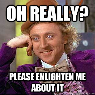 Oh really? Please enlighten me about it  Psychotic Willy Wonka