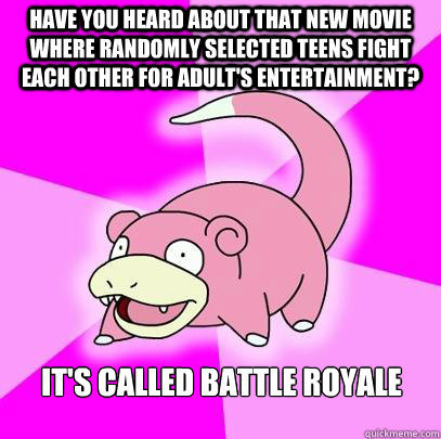 Have you heard about that new movie where randomly selected teens fight each other for Adult's entertainment? It's called Battle Royale  Slowpoke