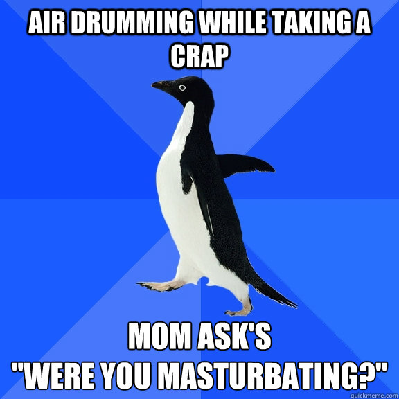 Air drumming while taking a crap Mom ask's

