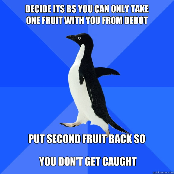 Decide its bs you can only take 
one fruit with you from debot  put second fruit back so
 you don't get caught   you don't get caught   Socially Awkward Penguin