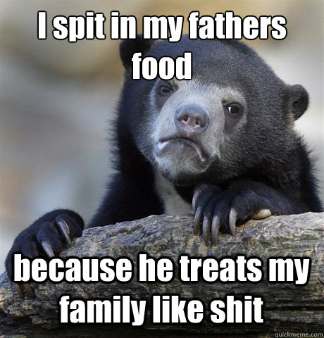 I spit in my fatherès food because he treats my family like shit  Confession Bear
