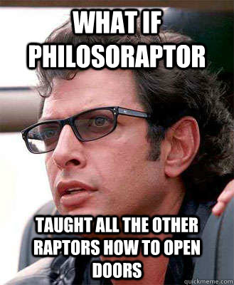 what if philosoraptor taught all the other raptors how to open doors - what if philosoraptor taught all the other raptors how to open doors  Jeff Goldblum