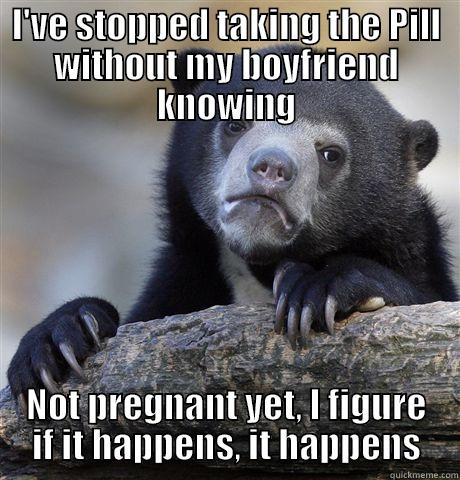 I'VE STOPPED TAKING THE PILL WITHOUT MY BOYFRIEND KNOWING NOT PREGNANT YET, I FIGURE IF IT HAPPENS, IT HAPPENS Confession Bear