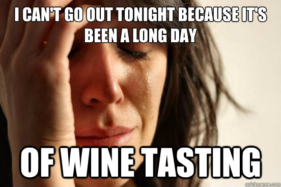 I can't go out tonight because it's been a long day of wine tasting  First World Problems