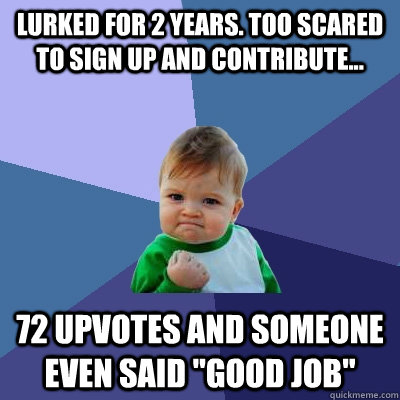 Lurked for 2 years. Too scared to sign up and contribute... 72 upvotes and someone even said 