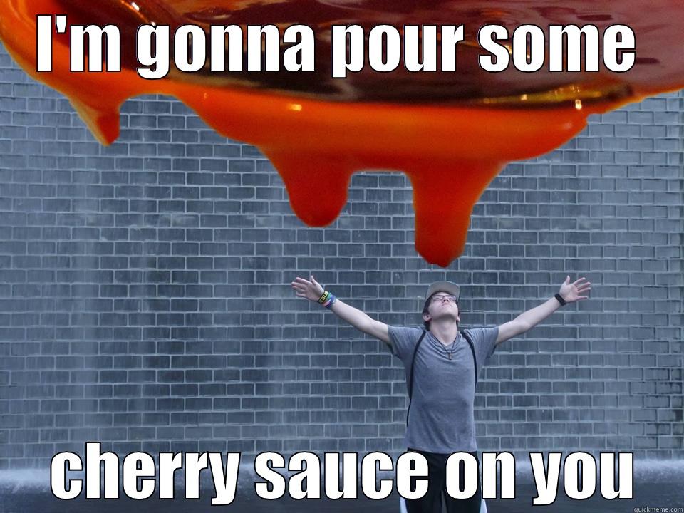 I'M GONNA POUR SOME  CHERRY SAUCE ON YOU Misc