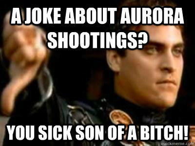 A Joke about Aurora Shootings? You sick son of a bitch!  Downvoting Roman