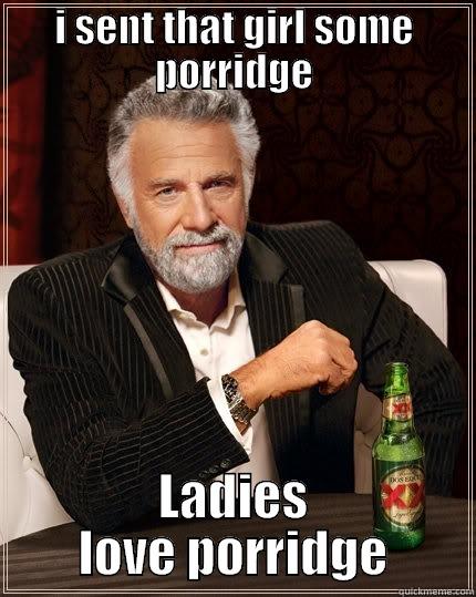 I SENT THAT GIRL SOME PORRIDGE LADIES LOVE PORRIDGE The Most Interesting Man In The World