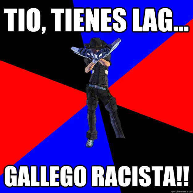 Tio, tienes lag... GALLEGO RACISTA!!  