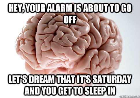 Hey, your alarm is about to go off Let's dream that it's Saturday and you get to sleep in  Scumbag Brain