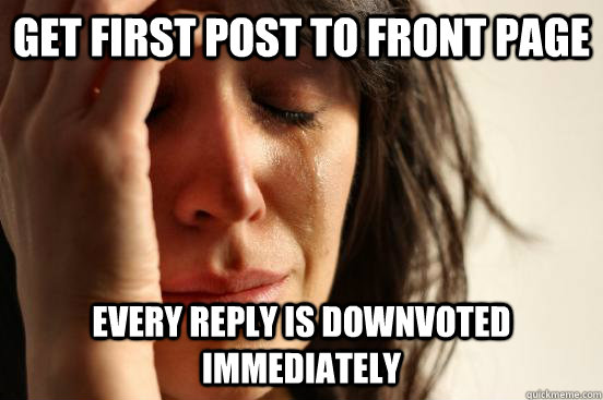 Get first post to front page every reply is downvoted immediately - Get first post to front page every reply is downvoted immediately  First World Problems Tears and Nails