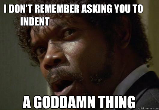 I DON'T REMEMBER ASKING YOU TO     
         INDENT  A GODDAMN THING - I DON'T REMEMBER ASKING YOU TO     
         INDENT  A GODDAMN THING  Angry Samuel L Jackson