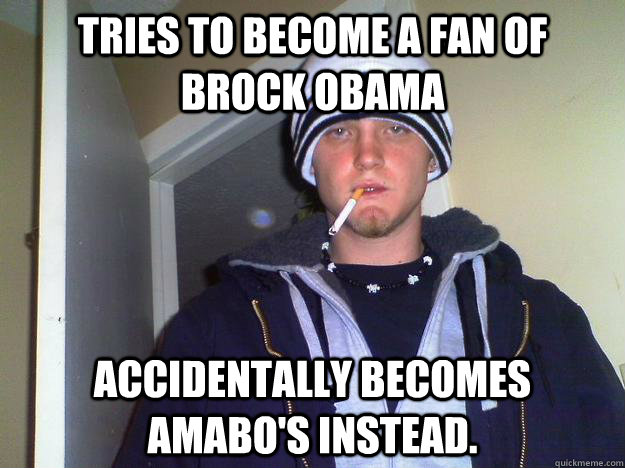 Tries to become a fan of Brock Obama Accidentally becomes Amabo's instead.  Dirtbag Darryl