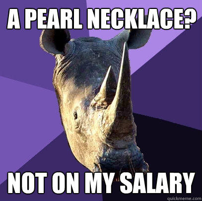 a pearl necklace? not on my salary  Sexually Oblivious Rhino