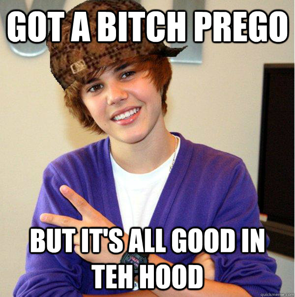 Got A Bitch Prego but it's all good in teh hood  Scumbag Beiber