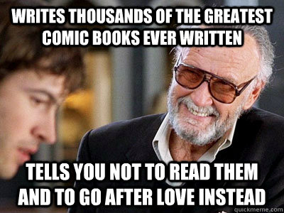 Writes thousands of the greatest comic books ever written Tells you not to read them and to go after love instead  Good Suy Stan Lee