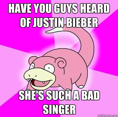 Have you guys heard of Justin Bieber  She's such a bad singer   Slowpoke