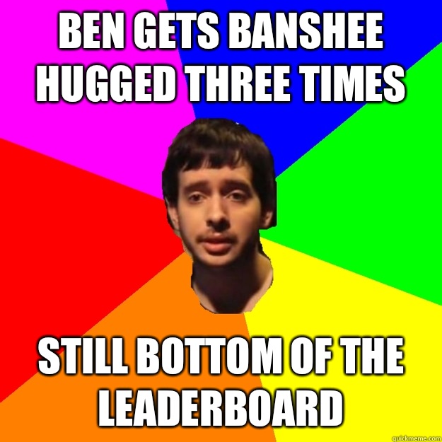 Ben gets Banshee hugged three times Still bottom of the leaderboard  Fragger Sucks