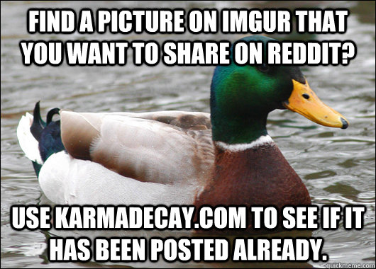 Find a picture on imgur that you want to share on reddit? Use karmadecay.com to see if it has been posted already.  Actual Advice Mallard