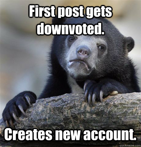 First post gets downvoted. Creates new account.     Confession Bear
