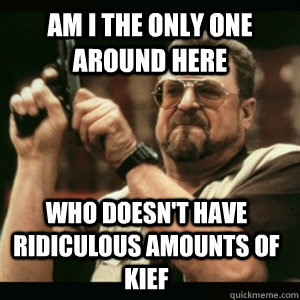 Am i the only one around here who doesn't have ridiculous amounts of kief  Am I The Only One Round Here