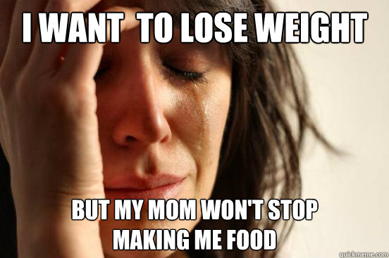 I want  to lose weight but my mom won't stop
making me food  First World Problems