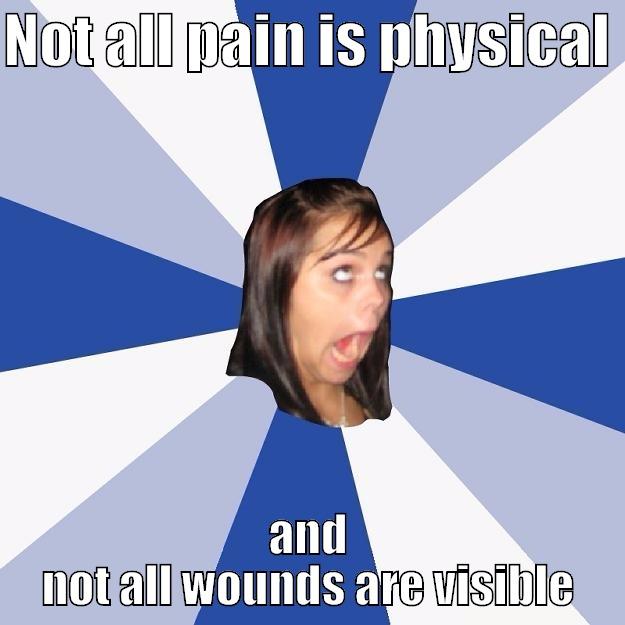 NOT ALL PAIN IS PHYSICAL  AND NOT ALL WOUNDS ARE VISIBLE Annoying Facebook Girl