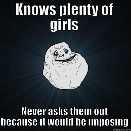 KNOWS PLENTY OF GIRLS NEVER ASKS THEM OUT BECAUSE IT WOULD BE IMPOSING Forever Alone