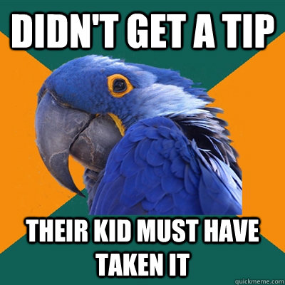 Didn't get a tip Their kid must have taken it  Paranoid Parrot