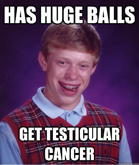 has huge balls Get testicular cancer  Bad Luck Brian