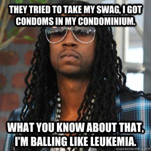 They tried to take my swag, I got condoms in my condominium. What you know about that, I'm balling like leukemia. - They tried to take my swag, I got condoms in my condominium. What you know about that, I'm balling like leukemia.  2 Chainz TRUUU