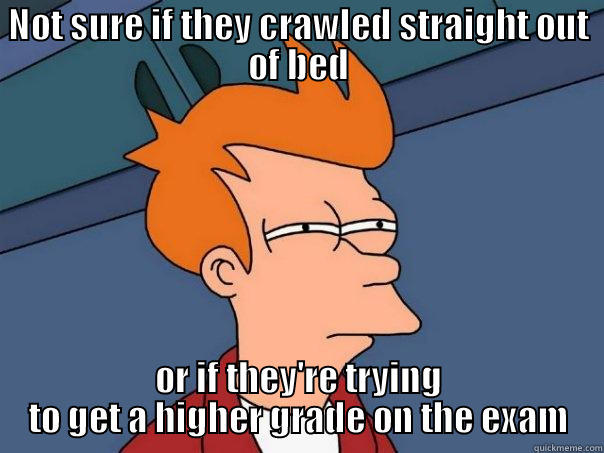 NOT SURE IF THEY CRAWLED STRAIGHT OUT OF BED OR IF THEY'RE TRYING TO GET A HIGHER GRADE ON THE EXAM Futurama Fry