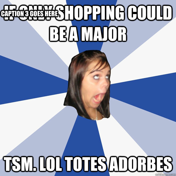 If only shopping could be a major TSM. Lol totes adorbes Caption 3 goes here  Annoying Facebook Girl