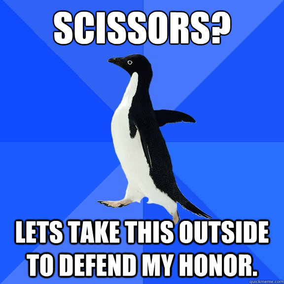 Scissors? Lets take this outside to defend my honor.   Socially Awkward Penguin