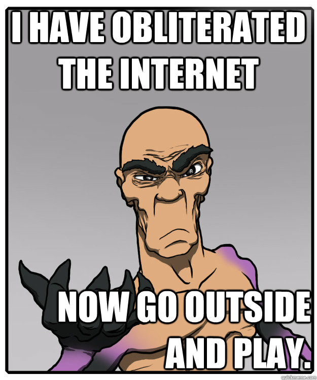 I have obliterated the Internet Now go outside and play. - I have obliterated the Internet Now go outside and play.  psymax