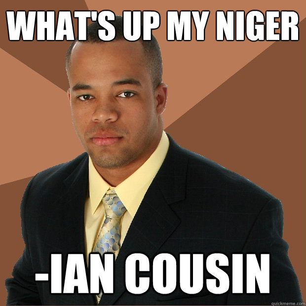 What's up my niger -ian cousin  Successful Black Man