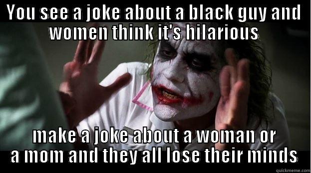YOU SEE A JOKE ABOUT A BLACK GUY AND WOMEN THINK IT'S HILARIOUS MAKE A JOKE ABOUT A WOMAN OR A MOM AND THEY ALL LOSE THEIR MINDS Joker Mind Loss