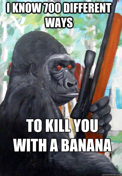 i know 700 different ways to kill you with a banana  Gorilla Warfare