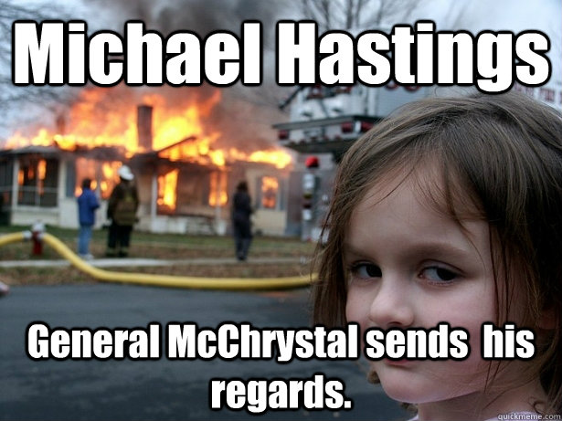 Michael Hastings General McChrystal sends  his regards.  Disaster Girl