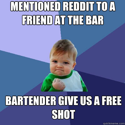 mentioned Reddit to a friend at the bar Bartender give us a free shot  Success Baby