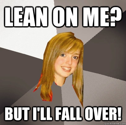 Lean On Me? But i'll fall over!  Musically Oblivious 8th Grader
