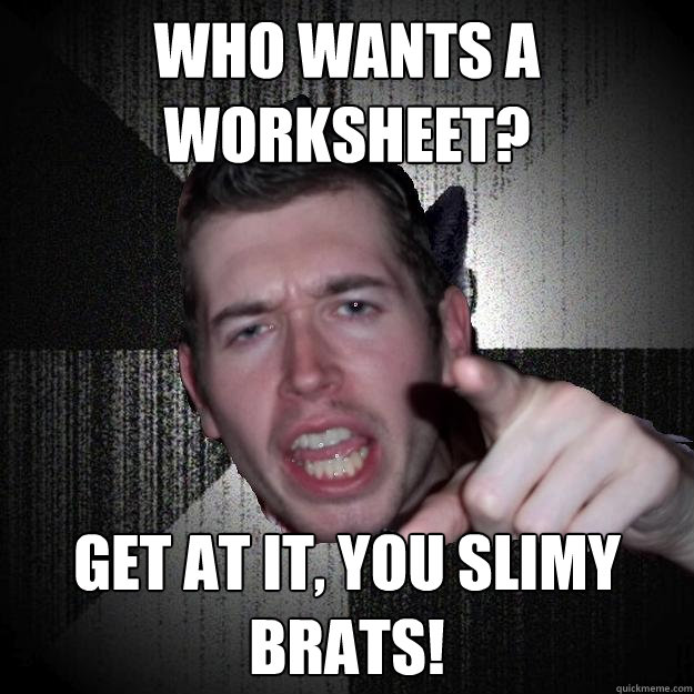 who wants a worksheet? get at it, you slimy brats! - who wants a worksheet? get at it, you slimy brats!  Sir Richard