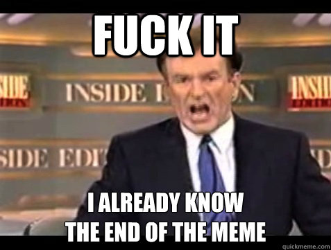 FUCK IT I already know
the end of the meme - FUCK IT I already know
the end of the meme  Angry Bill