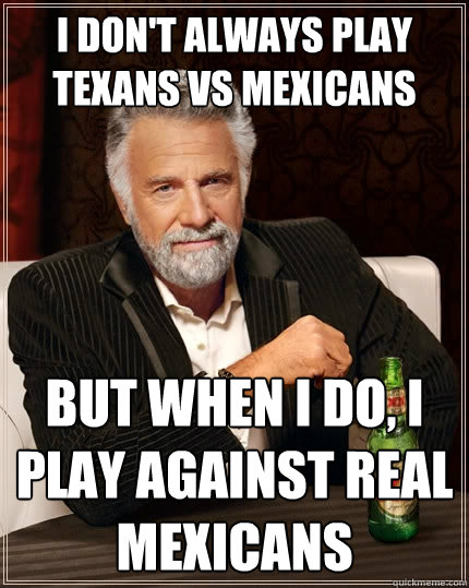 I don't always play Texans vs mexicans but when I do, I play against real mexicans  The Most Interesting Man In The World
