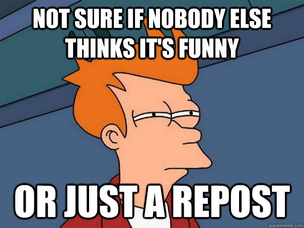 Not sure if nobody else thinks it's funny Or just a repost  Futurama Fry