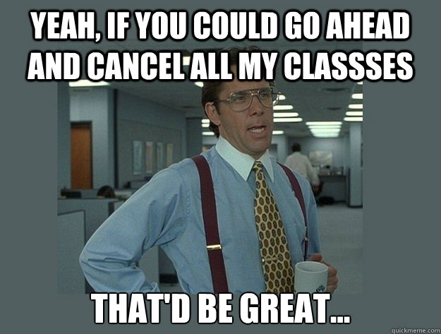 Yeah, if you could go ahead and cancel all my classses That'd be great... - Yeah, if you could go ahead and cancel all my classses That'd be great...  Office Space Lumbergh