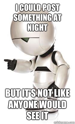 I could post something at night But it's not like anyone would see it  Depressed Marvin