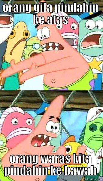 ORANG GILA PINDAHIN KE ATAS ORANG WARAS KITA PINDAHIN KE BAWAH Push it somewhere else Patrick